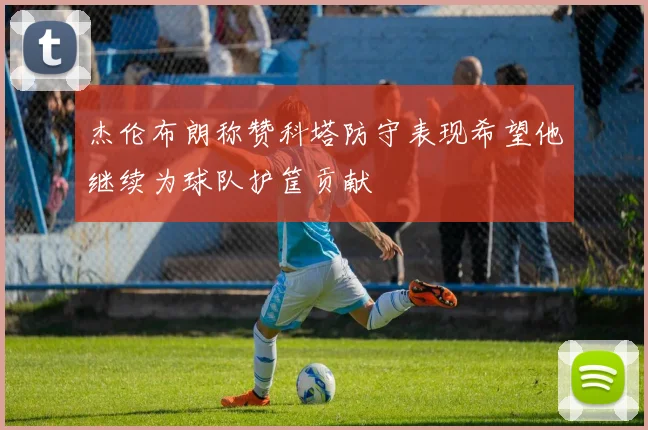 杰伦布朗称赞科塔防守表现希望他继续为球队护筐贡献