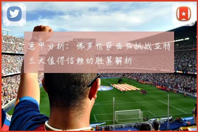 意甲分析：佛罗伦萨面临挑战亚特兰大值得信赖的胜算解析