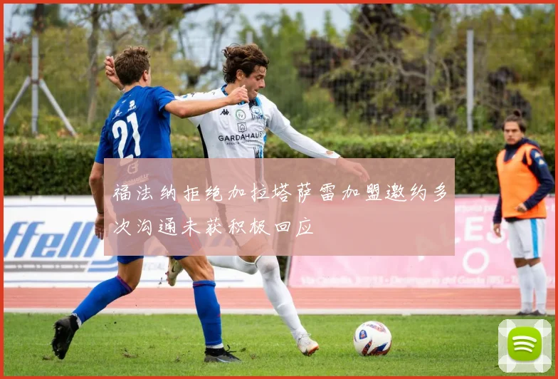 福法纳拒绝加拉塔萨雷加盟邀约多次沟通未获积极回应