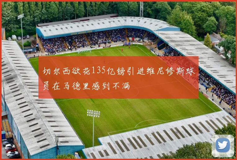 切尔西欲花135亿镑引进维尼修斯球员在马德里感到不满