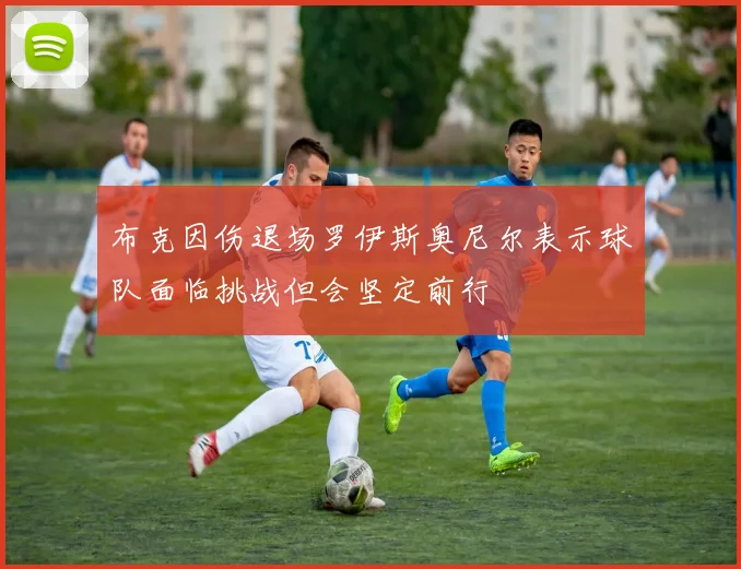 布克因伤退场罗伊斯奥尼尔表示球队面临挑战但会坚定前行