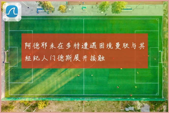 阿德耶米在多特遭遇困境曼联与其经纪人门德斯展开接触
