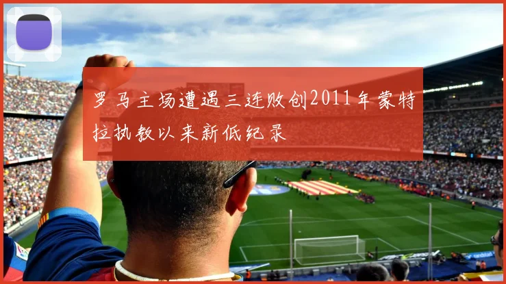 罗马主场遭遇三连败创2011年蒙特拉执教以来新低纪录