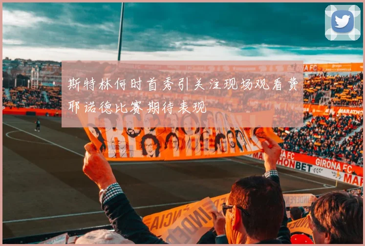 斯特林何时首秀引关注现场观看费耶诺德比赛期待表现