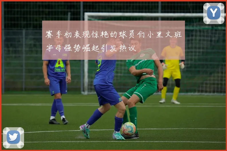 赛季初表现惊艳的球员们小里文班字母强势崛起引发热议