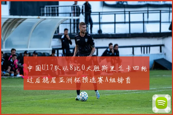 中国U17队以8比0大胜斯里兰卡四轮过后稳居亚洲杯预选赛A组榜首