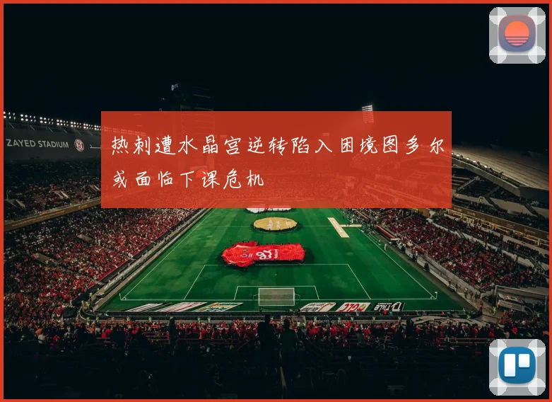 热刺遭水晶宫逆转陷入困境图多尔或面临下课危机