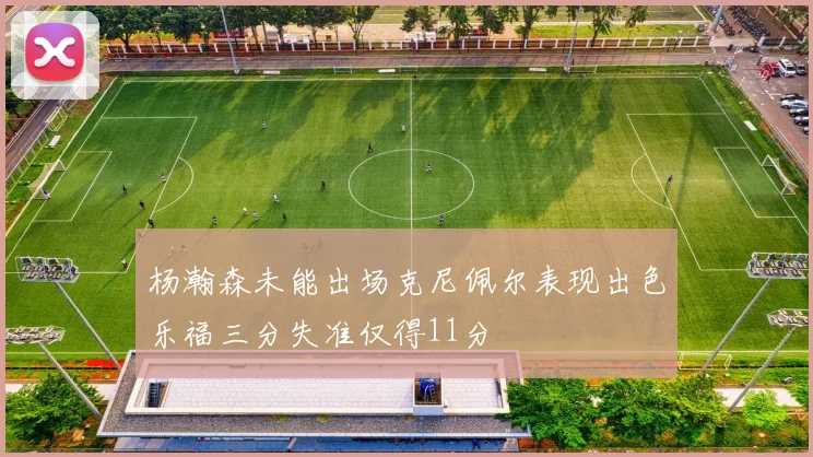 杨瀚森未能出场克尼佩尔表现出色乐福三分失准仅得11分