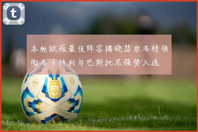 本轮欧冠最佳阵容揭晓瑟尔洛特领衔洛卡特利与巴斯托尼强势入选