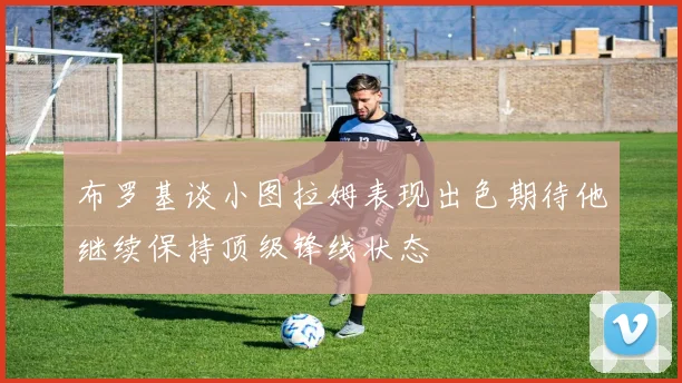布罗基谈小图拉姆表现出色期待他继续保持顶级锋线状态