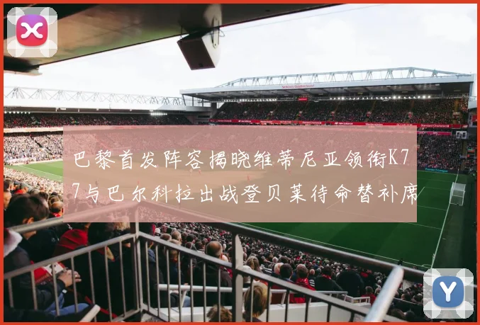 巴黎首发阵容揭晓维蒂尼亚领衔K77与巴尔科拉出战登贝莱待命替补席