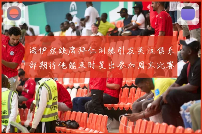 诺伊尔缺席拜仁训练引发关注俱乐部期待他能及时复出参加周末比赛