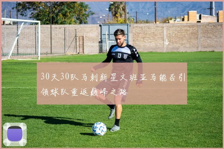 30天30队马刺新星文班亚马能否引领球队重返巅峰之路
