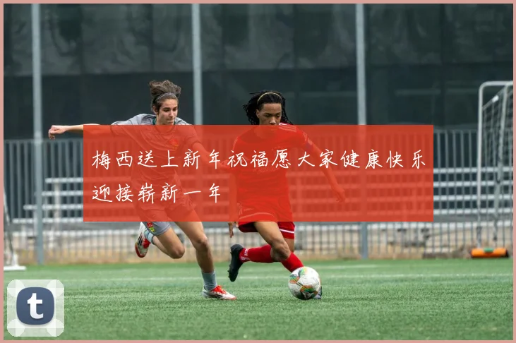 梅西送上新年祝福愿大家健康快乐迎接崭新一年