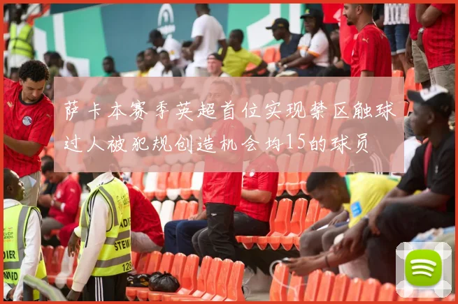 萨卡本赛季英超首位实现禁区触球过人被犯规创造机会均15的球员