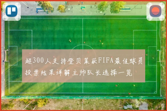 超300人支持登贝莱获FIFA最佳球员投票结果详解主帅队长选择一览