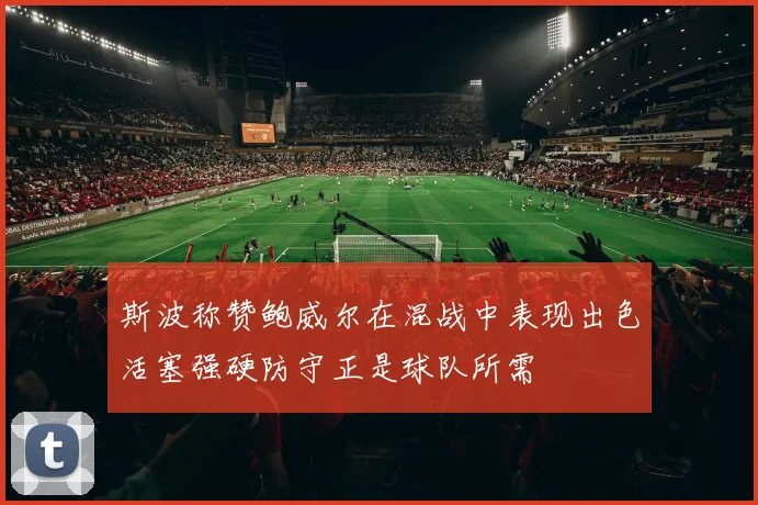 斯波称赞鲍威尔在混战中表现出色活塞强硬防守正是球队所需