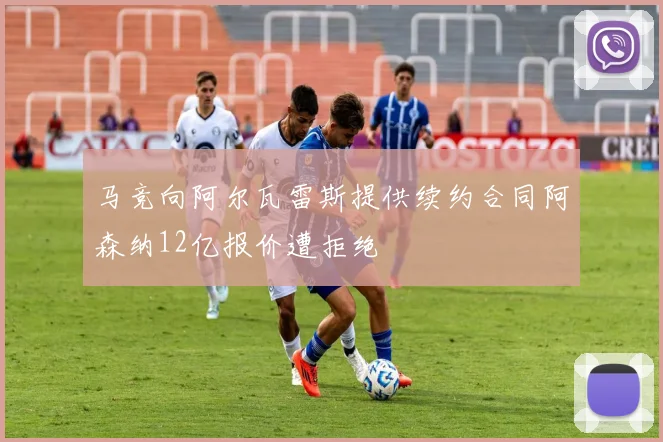马竞向阿尔瓦雷斯提供续约合同阿森纳12亿报价遭拒绝