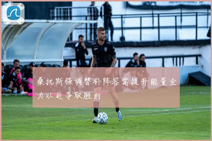 桑托斯强调替补阵容需提升能量全力以赴争取胜利
