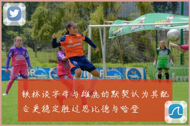 铁林谈字母与雄鹿的默契认为其配合更稳定胜过恩比德与哈登