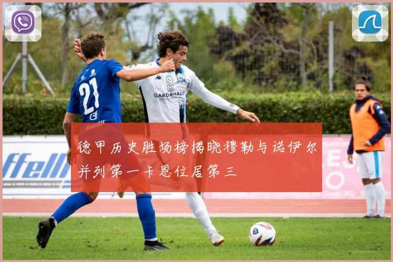 德甲历史胜场榜揭晓穆勒与诺伊尔并列第一卡恩位居第三
