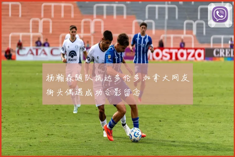 杨瀚森随队抵达多伦多加拿大网友街头偶遇成功合影留念
