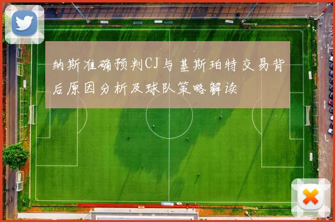 纳斯准确预判CJ与基斯珀特交易背后原因分析及球队策略解读