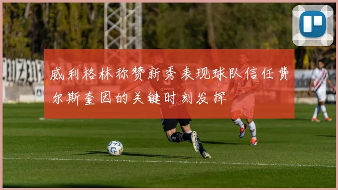 威利格林称赞新秀表现球队信任费尔斯奎因的关键时刻发挥