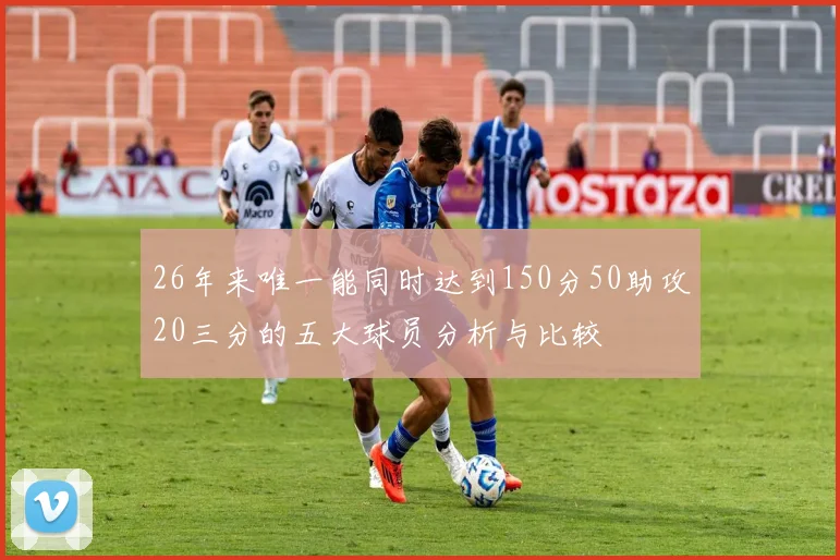 26年来唯一能同时达到150分50助攻20三分的五大球员分析与比较