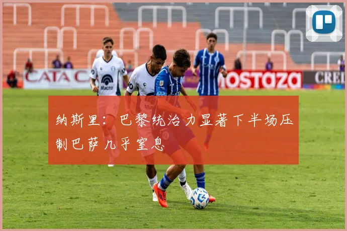 纳斯里：巴黎统治力显著下半场压制巴萨几乎窒息