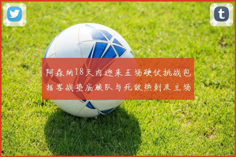 阿森纳18天内迎来五场硬仗挑战包括客战垫底狼队与死敌热刺及主场对阵车子