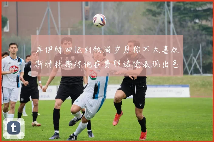 库伊特回忆利物浦岁月称不太喜欢斯特林期待他在费耶诺德表现出色