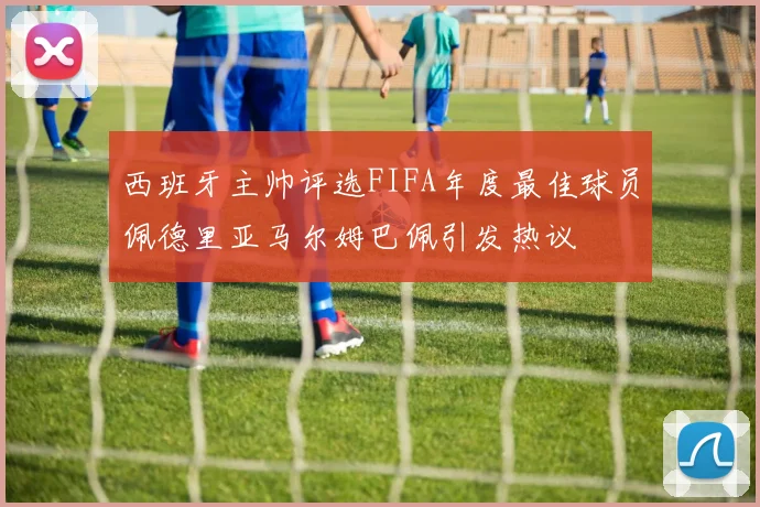 西班牙主帅评选FIFA年度最佳球员佩德里亚马尔姆巴佩引发热议