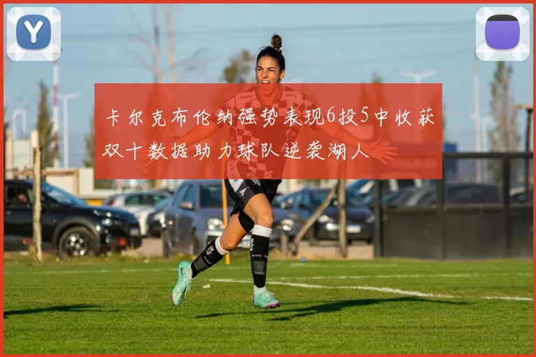 卡尔克布伦纳强势表现6投5中收获双十数据助力球队逆袭湖人