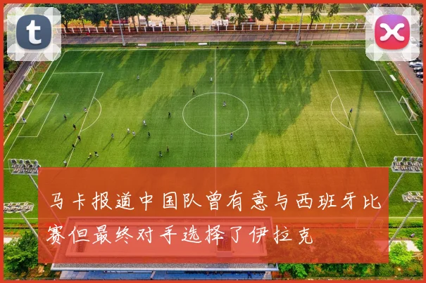 马卡报道中国队曾有意与西班牙比赛但最终对手选择了伊拉克