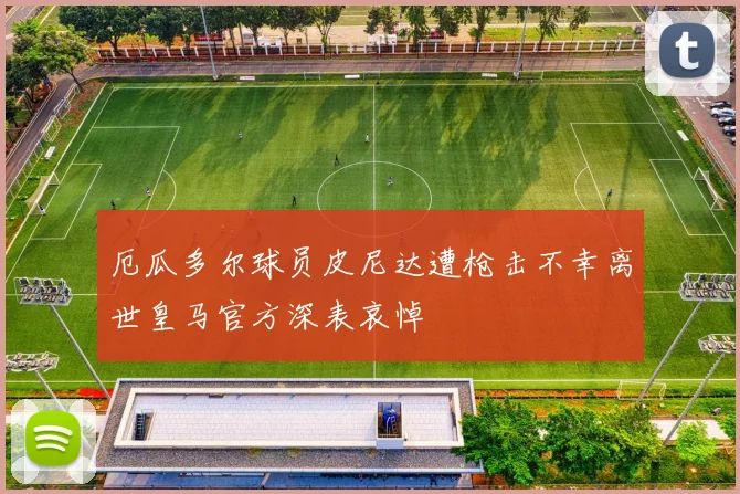厄瓜多尔球员皮尼达遭枪击不幸离世皇马官方深表哀悼