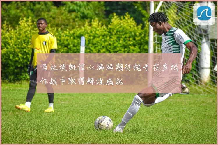 马杜埃凯信心满满期待枪手在多线作战中取得辉煌成就