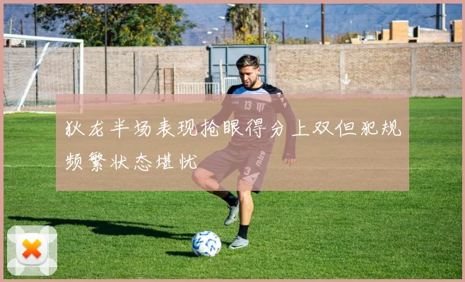 狄龙半场表现抢眼得分上双但犯规频繁状态堪忧