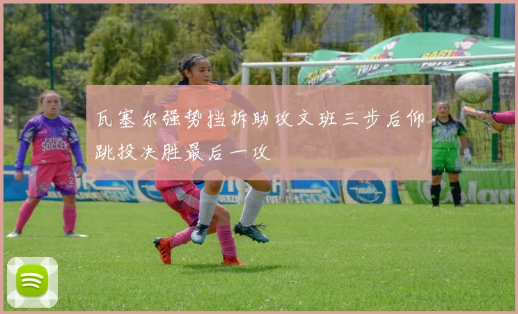瓦塞尔强势挡拆助攻文班三步后仰跳投决胜最后一攻