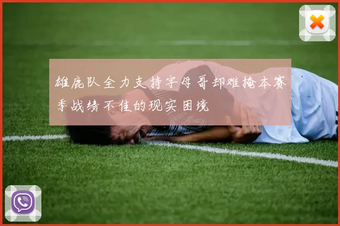 雄鹿队全力支持字母哥却难掩本赛季战绩不佳的现实困境