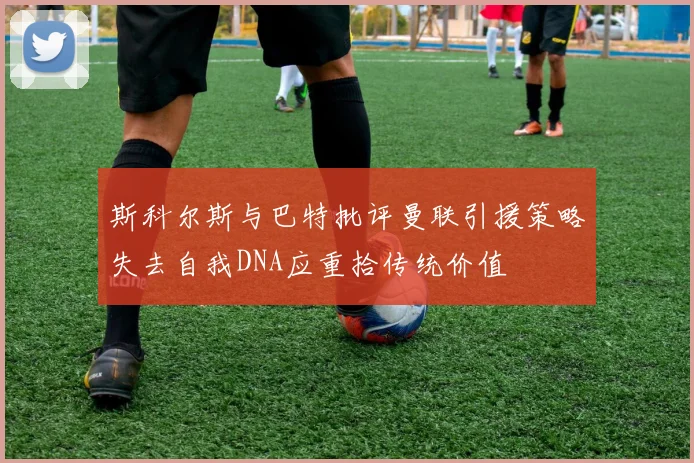 斯科尔斯与巴特批评曼联引援策略失去自我DNA应重拾传统价值