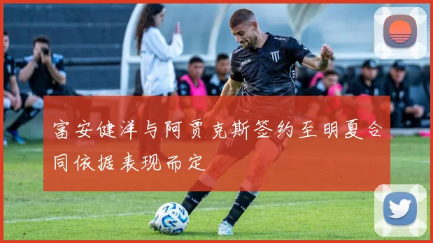 富安健洋与阿贾克斯签约至明夏合同依据表现而定
