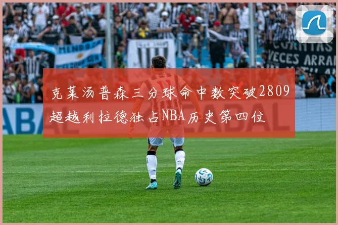 克莱汤普森三分球命中数突破2809超越利拉德独占NBA历史第四位