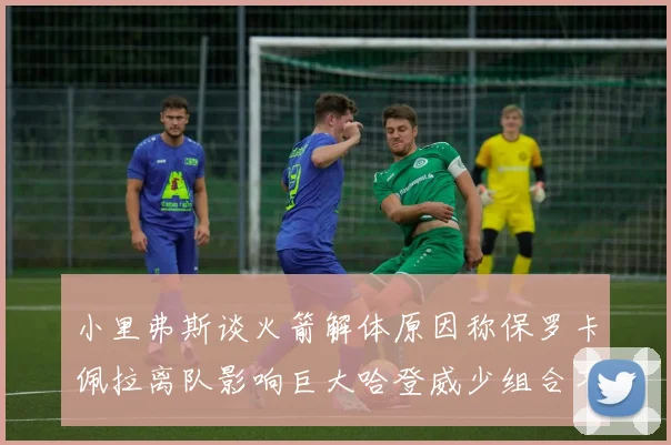 小里弗斯谈火箭解体原因称保罗卡佩拉离队影响巨大哈登威少组合不和谐